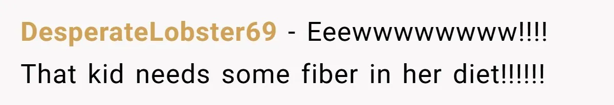 DesperateLobster69 − Eeewwwwwwww!!!! That kid needs some fiber in her diet!!!!!!
