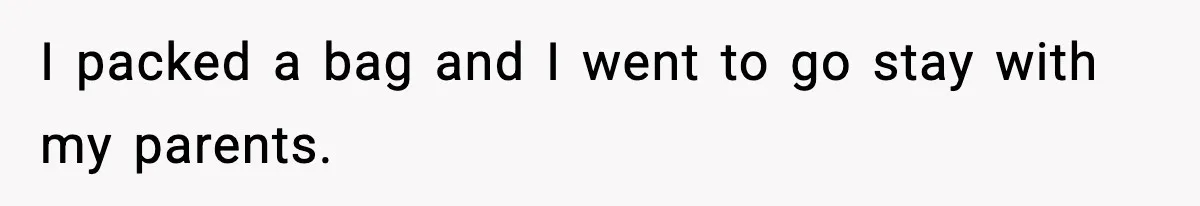 I packed a bag and I went to go stay with my parents.