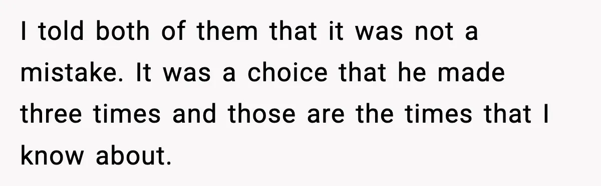 I told both of them that it was not a mistake. It was a choice that he made three times and those are the times that I know about.