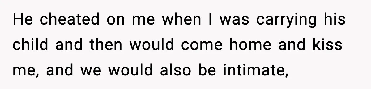 He cheated on me when I was carrying his child and then would come home and kiss me, and we would also be intimate,