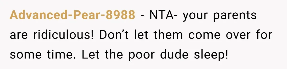 Advanced-Pear-8988 − NTA- your parents are ridiculous! Don’t let them come over for some time. Let the poor dude sleep!