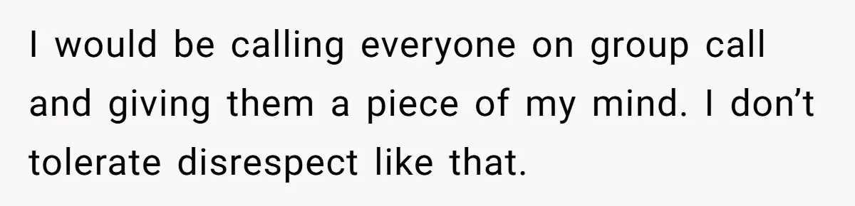 I would be calling everyone on group call and giving them a piece of my mind. I don’t tolerate disrespect like that.