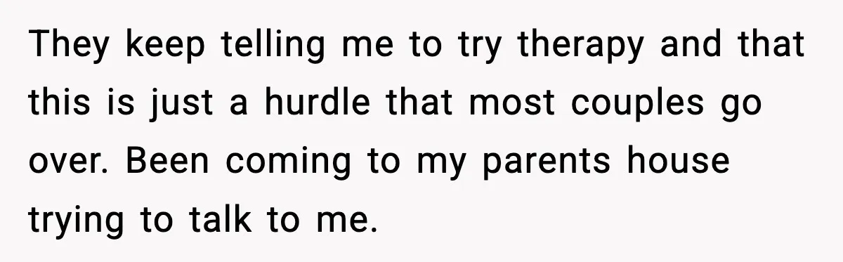 They keep telling me to try therapy and that this is just a hurdle that most couples go over. Been coming to my parents house trying to talk to me.