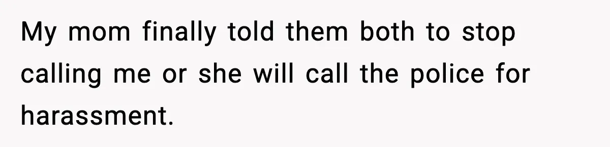 My mom finally told them both to stop calling me or she will call the police for harassment.