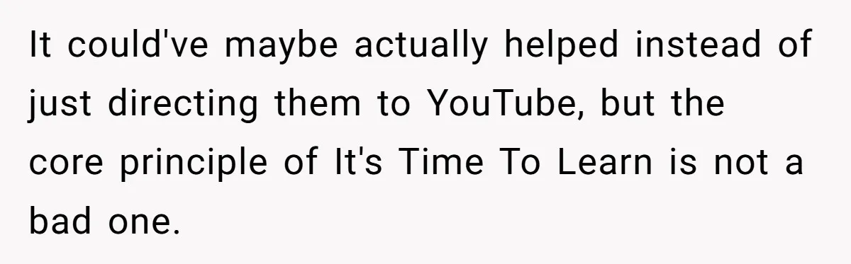It could've maybe actually helped instead of just directing them to YouTube, but the core principle of It's Time To Learn is not a bad one.
