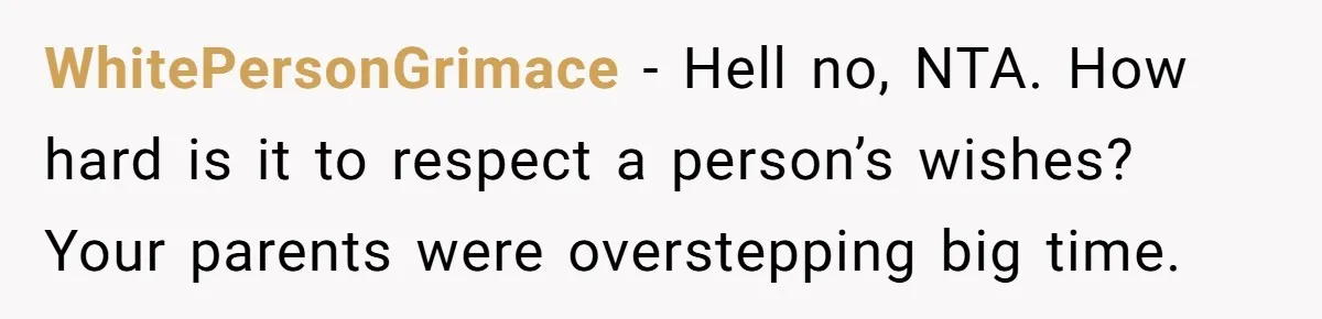WhitePersonGrimace − Hell no, NTA. How hard is it to respect a person’s wishes? Your parents were overstepping big time.