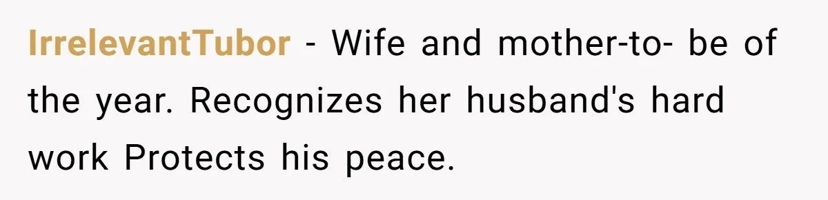 IrrelevantTubor − Wife and mother-to- be of the year. Recognizes her husband's hard work Protects his peace.