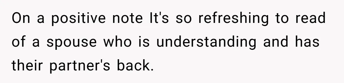 On a positive note It's so refreshing to read of a spouse who is understanding and has their partner's back.