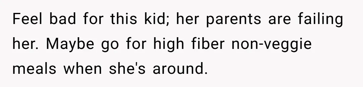 Feel bad for this kid; her parents are failing her. Maybe go for high fiber non-veggie meals when she's around.