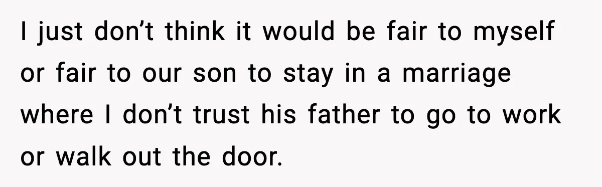 I just don’t think it would be fair to myself or fair to our son to stay in a marriage where I don’t trust his father to go to work...