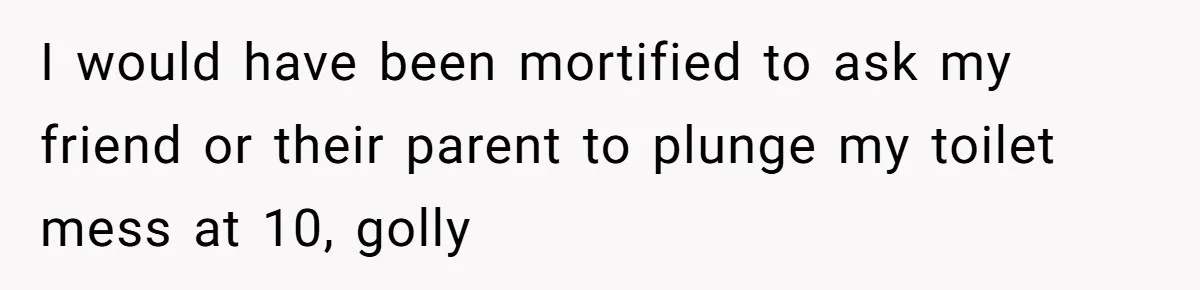 I would have been mortified to ask my friend or their parent to plunge my toilet mess at 10, golly