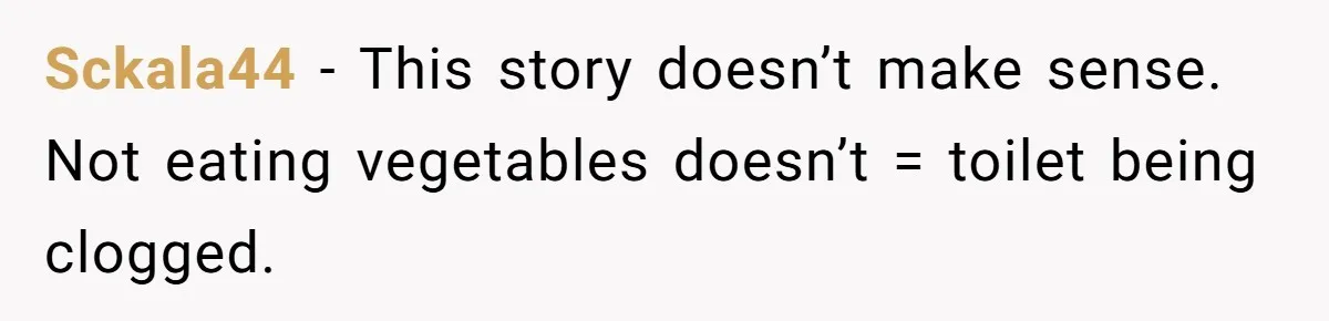 Sckala44 − This story doesn’t make sense. Not eating vegetables doesn’t = toilet being clogged.