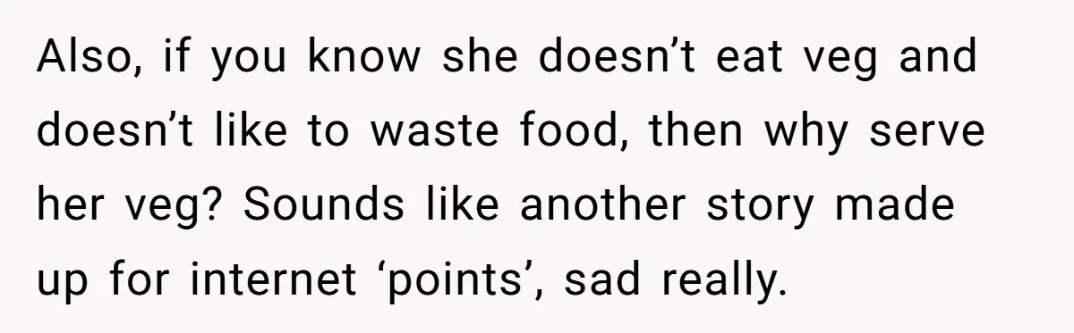 Also, if you know she doesn’t eat veg and doesn’t like to waste food, then why serve her veg? Sounds like another story made up for internet ‘points’, sad really.