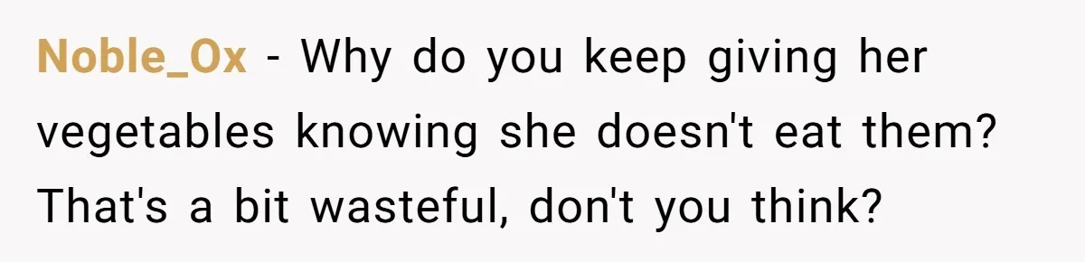 Noble_Ox − Why do you keep giving her vegetables knowing she doesn't eat them? That's a bit wasteful, don't you think?