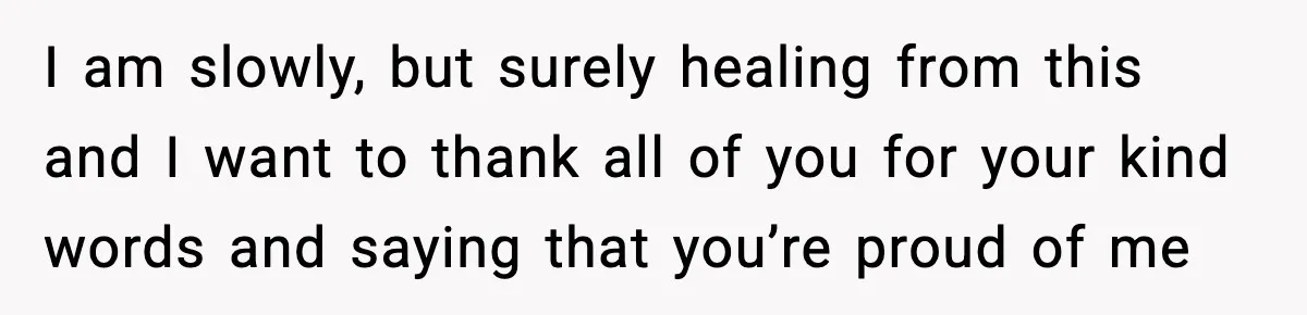 I am slowly, but surely healing from this and I want to thank all of you for your kind words and saying that you’re proud of me