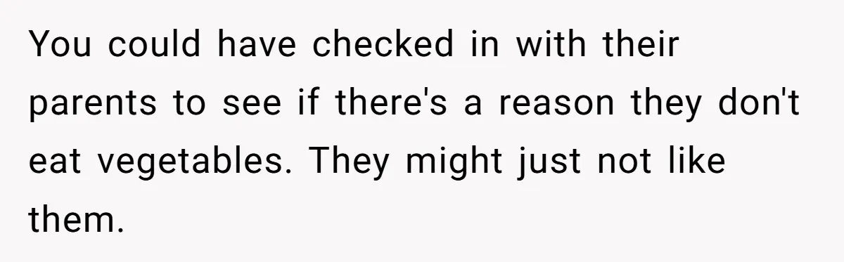 You could have checked in with their parents to see if there's a reason they don't eat vegetables. They might just not like them.