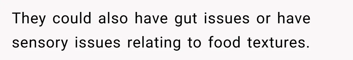 They could also have gut issues or have sensory issues relating to food textures.