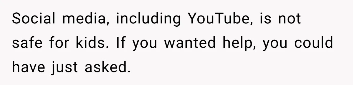 Social media, including YouTube, is not safe for kids. If you wanted help, you could have just asked.