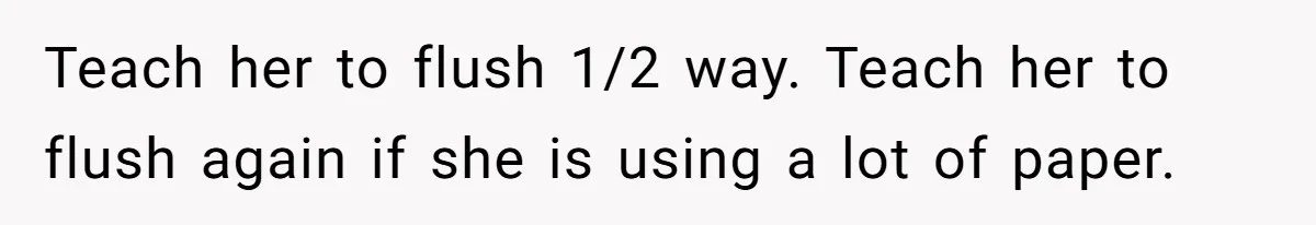 Teach her to flush 1/2 way. Teach her to flush again if she is using a lot of paper.