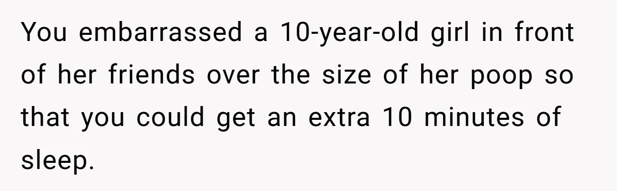 You embarrassed a 10-year-old girl in front of her friends over the size of her poop so that you could get an extra 10 minutes of sleep.
