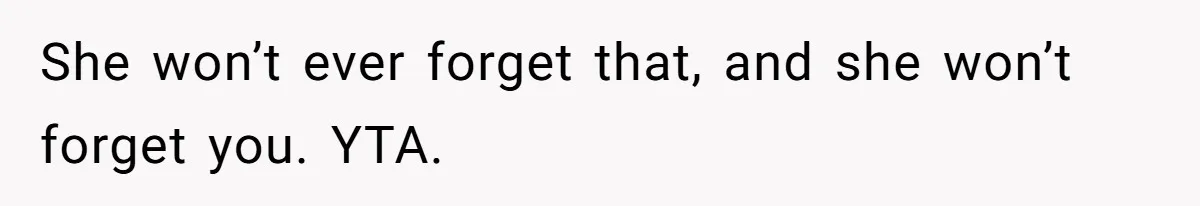 She won’t ever forget that, and she won’t forget you. YTA.
