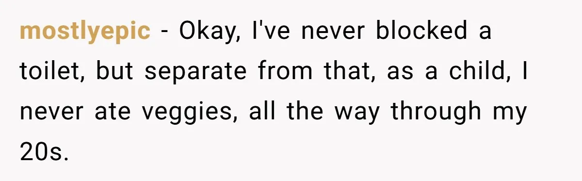 mostlyepic − Okay, I've never blocked a toilet, but separate from that, as a child, I never ate veggies, all the way through my 20s.