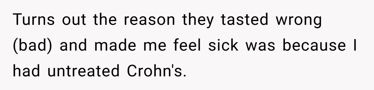 Turns out the reason they tasted wrong (bad) and made me feel sick was because I had untreated Crohn's.