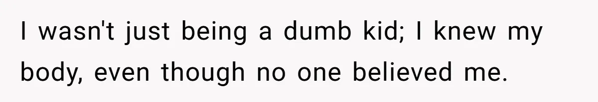I wasn't just being a dumb kid; I knew my body, even though no one believed me.