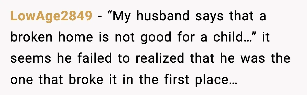 LowAge2849 - “My husband says that a broken home is not good for a child…” it seems he failed to realized that he was the one that broke it in...