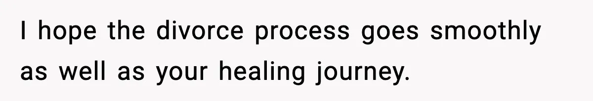 I hope the divorce process goes smoothly as well as your healing journey.