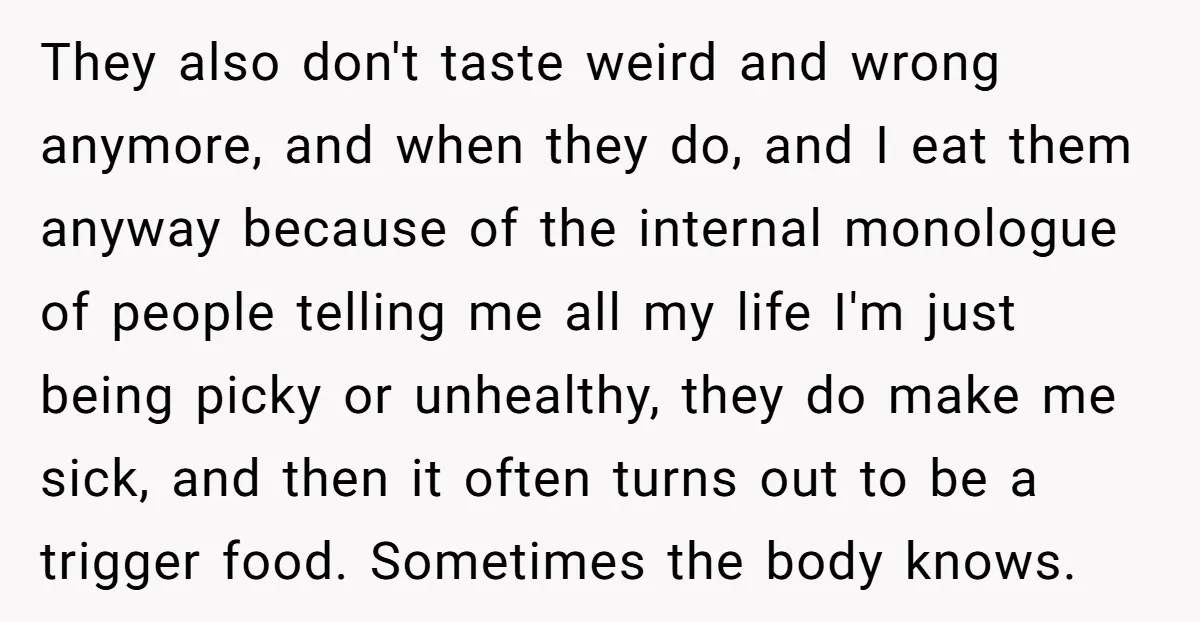 They also don't taste weird and wrong anymore, and when they do, and I eat them anyway because of the internal monologue of people telling me all my life I'm...