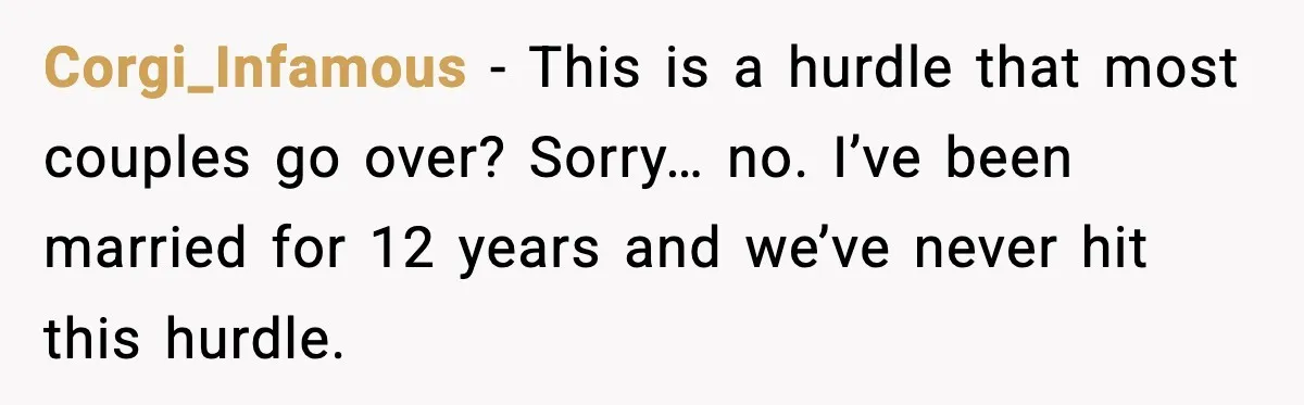 Corgi_Infamous - This is a hurdle that most couples go over? Sorry… no. I’ve been married for 12 years and we’ve never hit this hurdle.