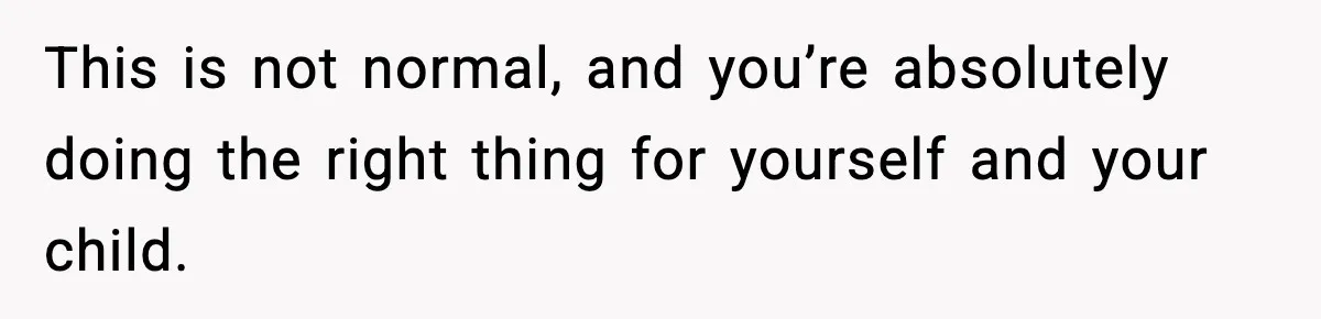 This is not normal, and you’re absolutely doing the right thing for yourself and your child.