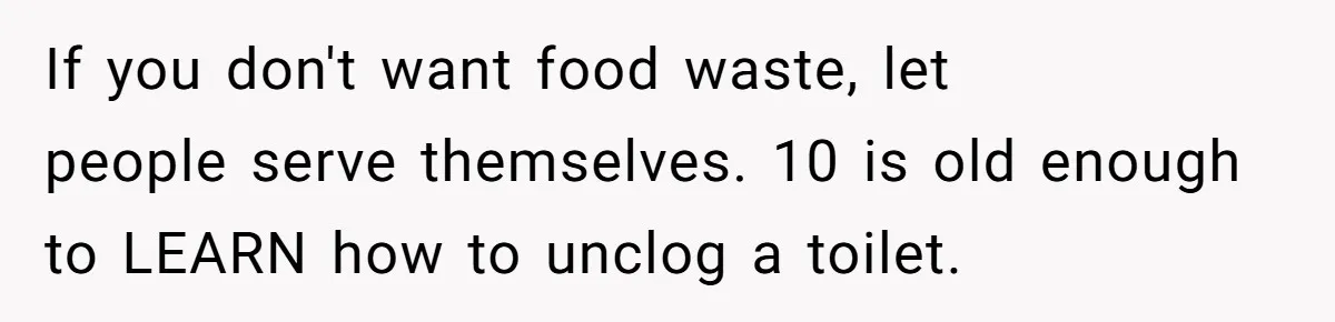 If you don't want food waste, let people serve themselves. 10 is old enough to LEARN how to unclog a toilet.