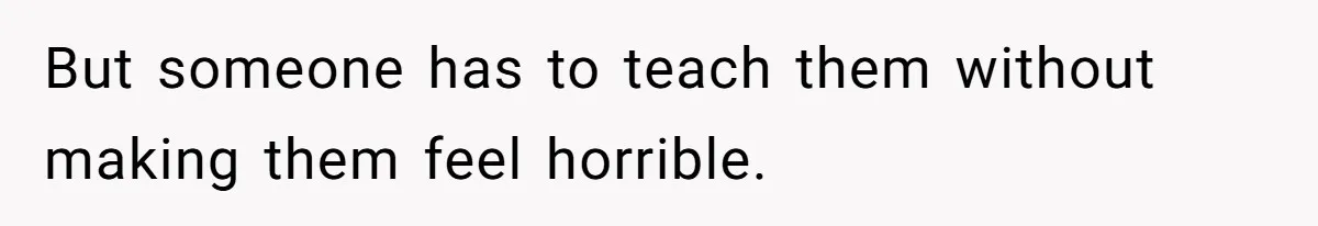 But someone has to teach them without making them feel horrible.