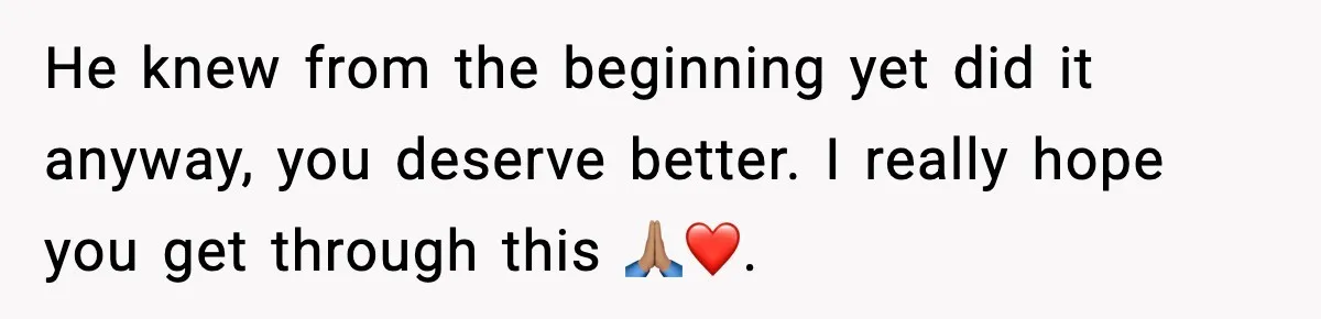 He knew from the beginning yet did it anyway, you deserve better. I really hope you get through this 🙏🏽❤️.