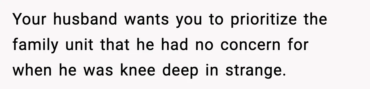 Your husband wants you to prioritize the family unit that he had no concern for when he was knee deep in strange.