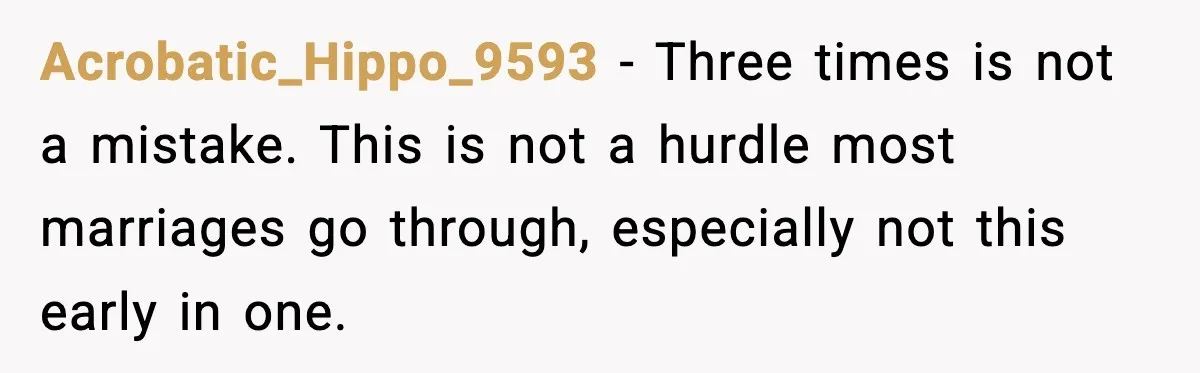 Acrobatic_Hippo_9593 - Three times is not a mistake. This is not a hurdle most marriages go through, especially not this early in one.