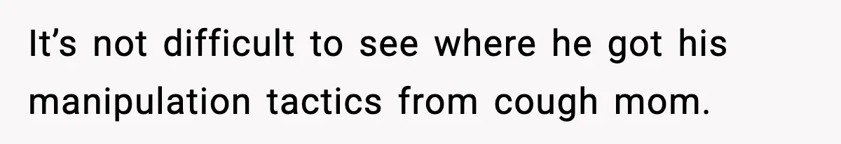 It’s not difficult to see where he got his manipulation tactics from cough mom.