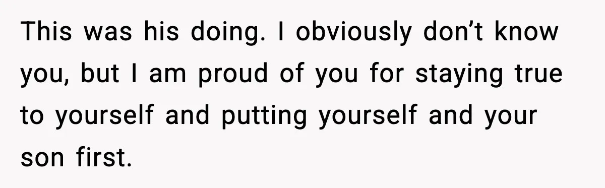 This was his doing. I obviously don’t know you, but I am proud of you for staying true to yourself and putting yourself and your son first.