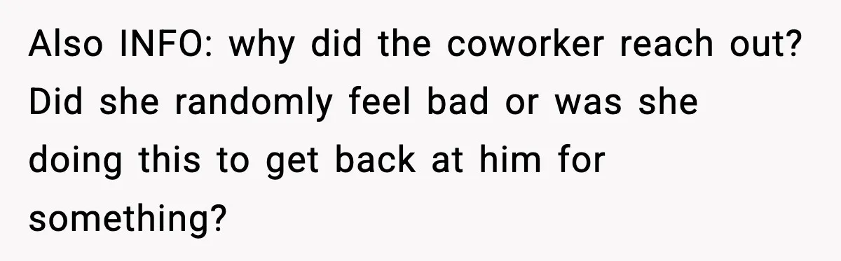 Also INFO: why did the coworker reach out? Did she randomly feel bad or was she doing this to get back at him for something?