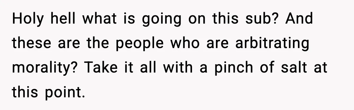Holy hell what is going on this sub? And these are the people who are arbitrating morality? Take it all with a pinch of salt at this point.