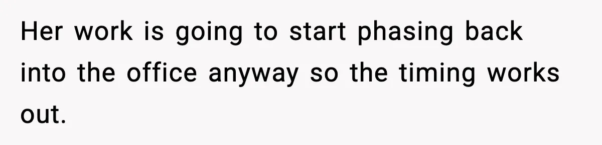 Her work is going to start phasing back into the office anyway so the timing works out.