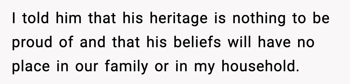 I told him that his heritage is nothing to be proud of and that his beliefs will have no place in our family or in my household.