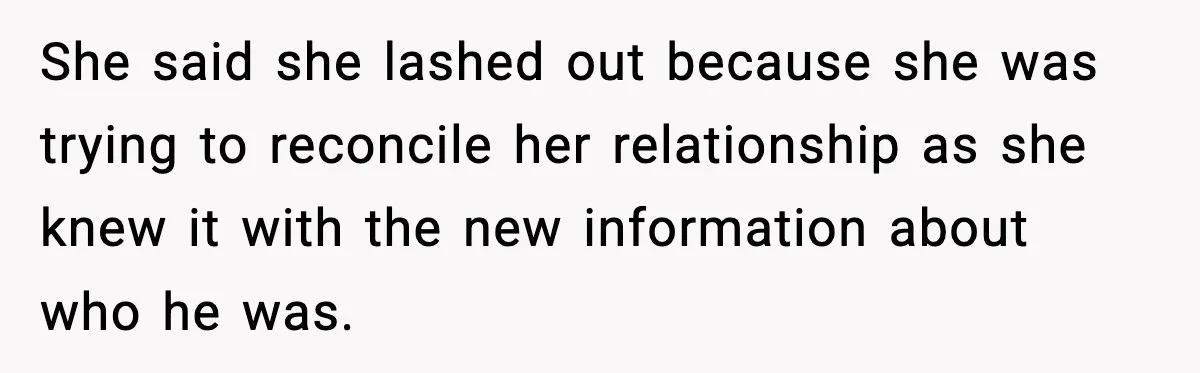 She said she lashed out because she was trying to reconcile her relationship as she knew it with the new information about who he was.