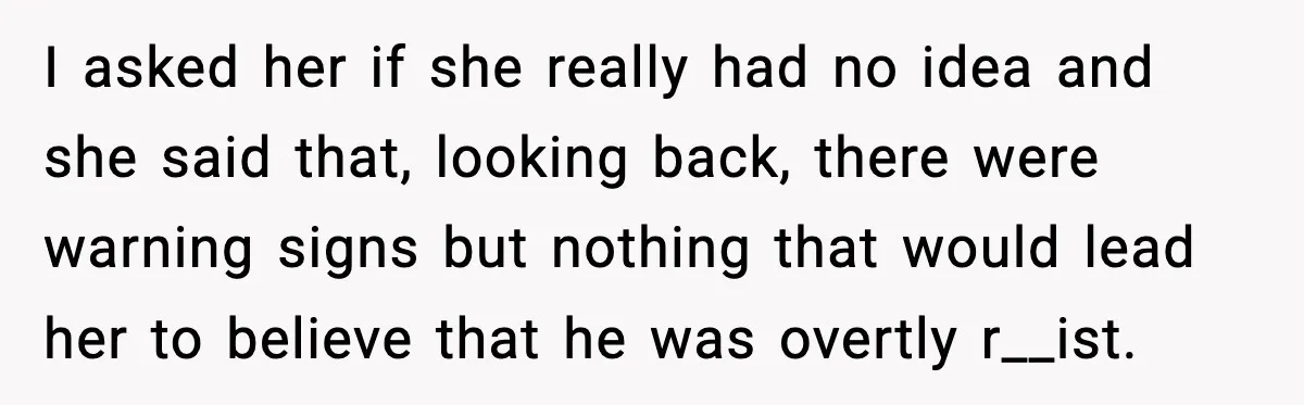I asked her if she really had no idea and she said that, looking back, there were warning signs but nothing that would lead her to believe that he was...