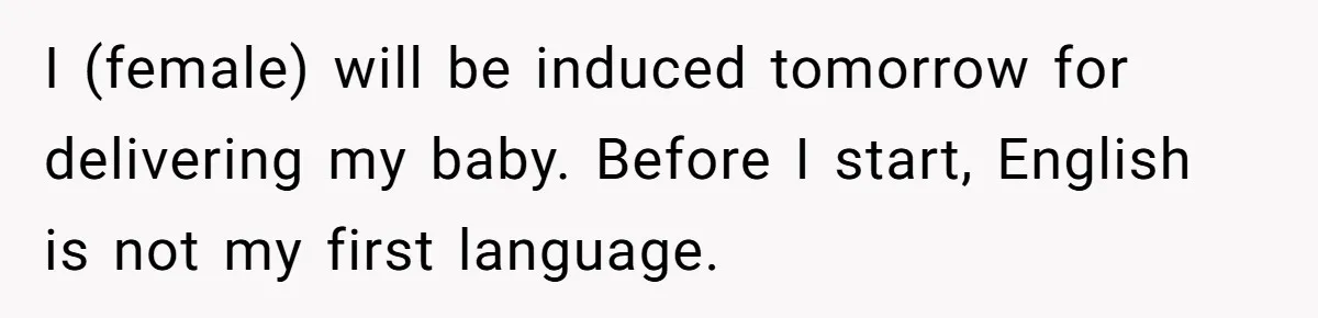 I (female) will be induced tomorrow for delivering my baby. Before I start, English is not my first language.