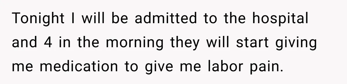 Tonight I will be admitted to the hospital and 4 in the morning they will start giving me medication to give me labor pain.