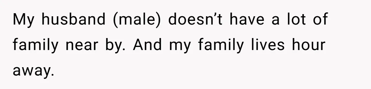 My husband (male) doesn’t have a lot of family near by. And my family lives hour away.