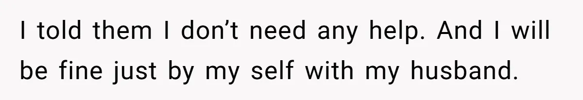 I told them I don’t need any help. And I will be fine just by my self with my husband.